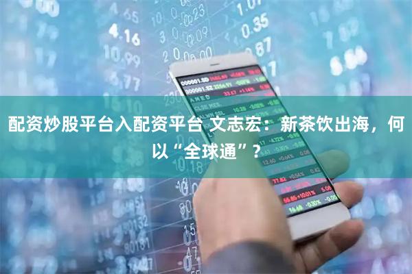 配资炒股平台入配资平台 文志宏：新茶饮出海，何以“全球通”？