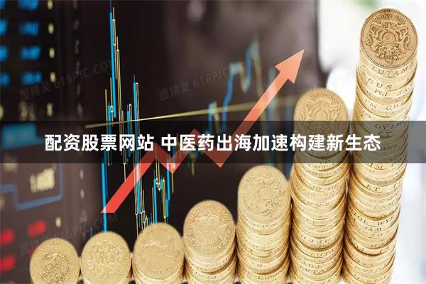 配资股票网站 中医药出海加速构建新生态