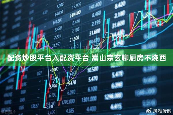 配资炒股平台入配资平台 嵩山宗玄聊厨房不烧西