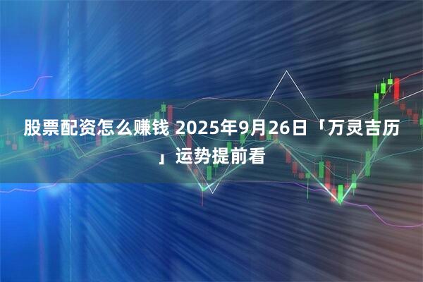 股票配资怎么赚钱 2025年9月26日「万灵吉历」运势提前看