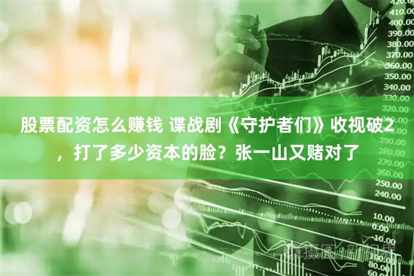 股票配资怎么赚钱 谍战剧《守护者们》收视破2，打了多少资本的脸？张一山又赌对了