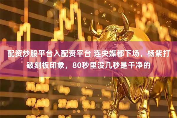 配资炒股平台入配资平台 连央媒都下场，杨紫打破刻板印象，80秒里没几秒是干净的