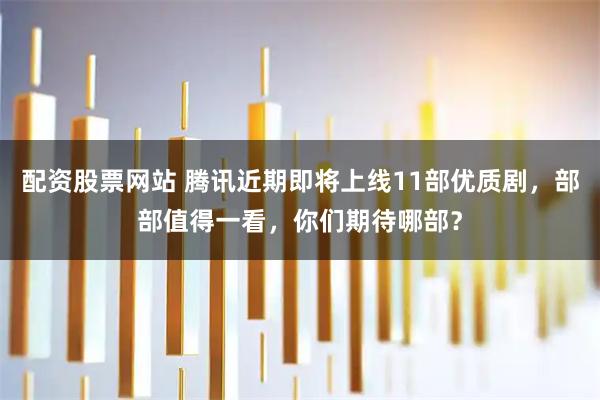 配资股票网站 腾讯近期即将上线11部优质剧，部部值得一看，你们期待哪部？