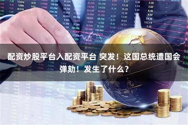 配资炒股平台入配资平台 突发！这国总统遭国会弹劾！发生了什么？