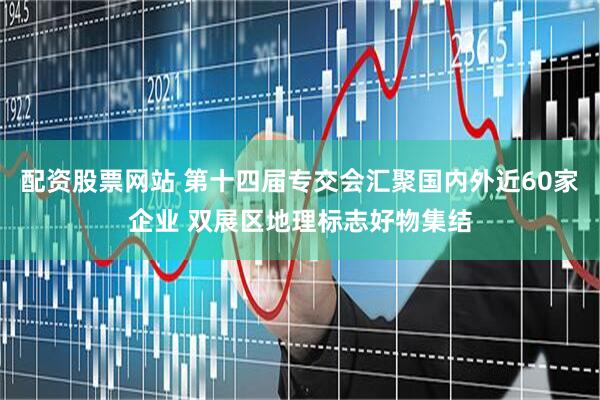 配资股票网站 第十四届专交会汇聚国内外近60家企业 双展区地理标志好物集结
