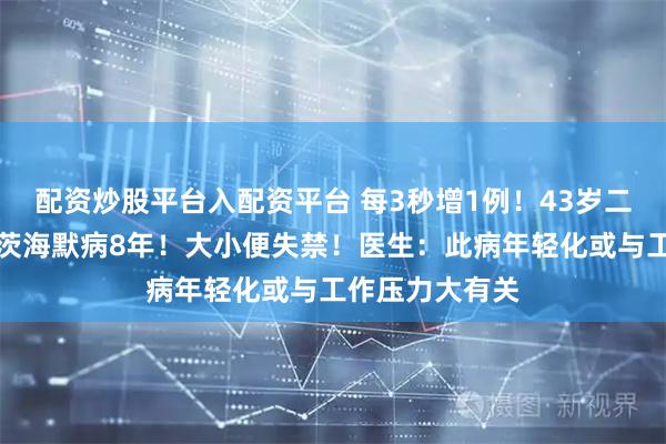 配资炒股平台入配资平台 每3秒增1例！43岁二胎妈妈患阿尔茨海默病8年！大小便失禁！医生：此病年轻化或与工作压力大有关