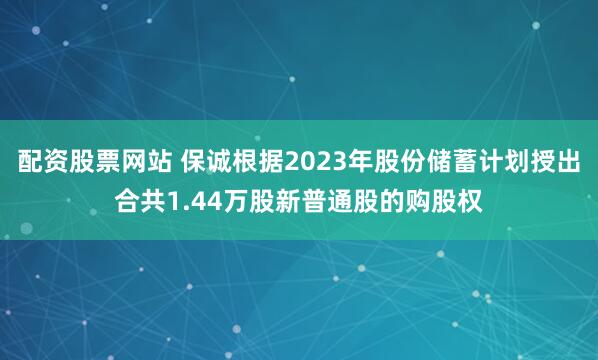 配资股票网站 保诚根据2023年股份储蓄计划授出合共1.44万股新普通股的购股权