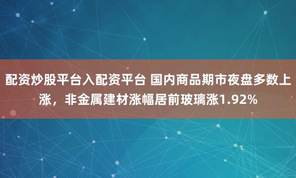 配资炒股平台入配资平台 国内商品期市夜盘多数上涨，非金属建材涨幅居前玻璃涨1.92%