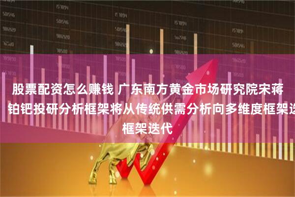 股票配资怎么赚钱 广东南方黄金市场研究院宋蒋圳：铂钯投研分析框架将从传统供需分析向多维度框架迭代