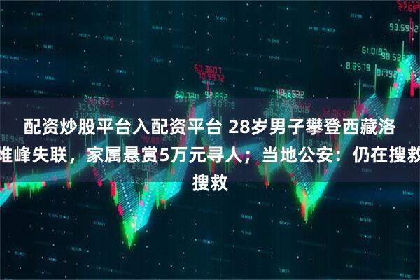 配资炒股平台入配资平台 28岁男子攀登西藏洛堆峰失联，家属悬赏5万元寻人；当地公安：仍在搜救