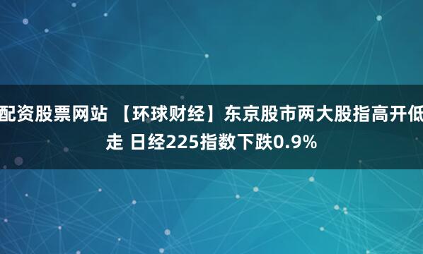 配资股票网站 【环球财经】东京股市两大股指高开低走 日经225指数下跌0.9%