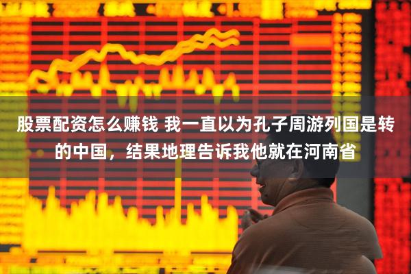 股票配资怎么赚钱 我一直以为孔子周游列国是转的中国，结果地理告诉我他就在河南省