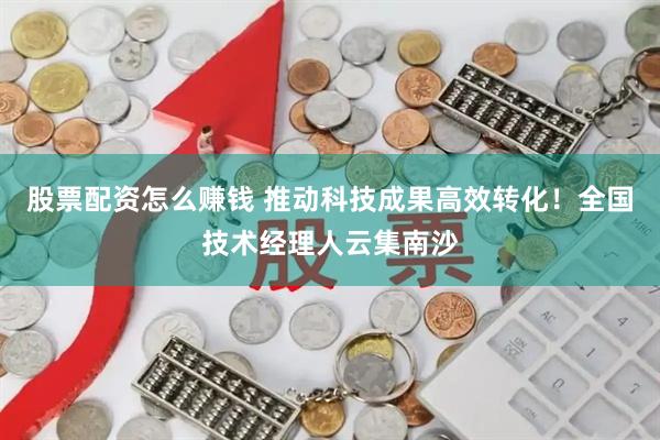 股票配资怎么赚钱 推动科技成果高效转化！全国技术经理人云集南沙