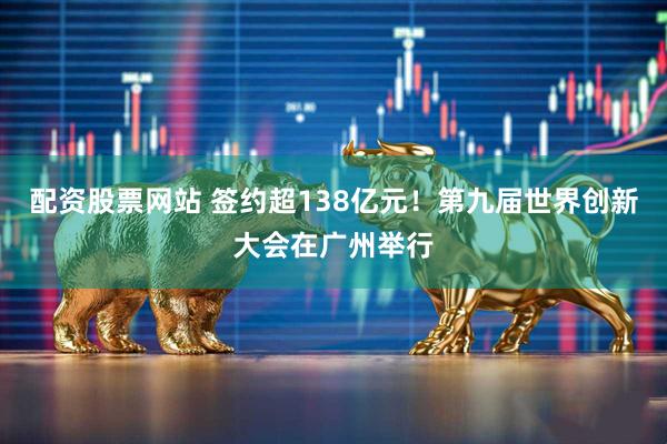 配资股票网站 签约超138亿元！第九届世界创新大会在广州举行
