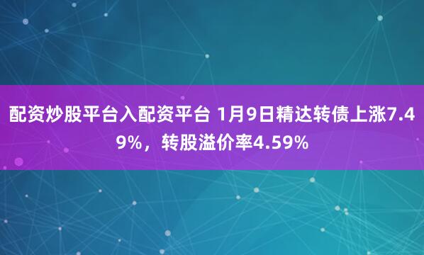 配资炒股平台入配资平台 1月9日精达转债上涨7.49%，转股溢价率4.59%