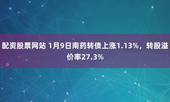 配资股票网站 1月9日南药转债上涨1.13%,转股溢价率27.3%