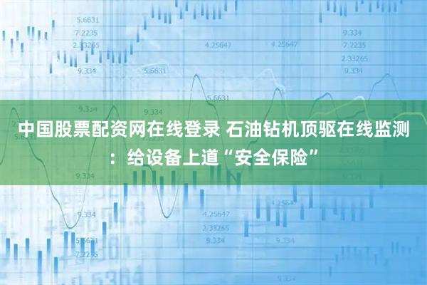 中国股票配资网在线登录 石油钻机顶驱在线监测：给设备上道“安全保险”